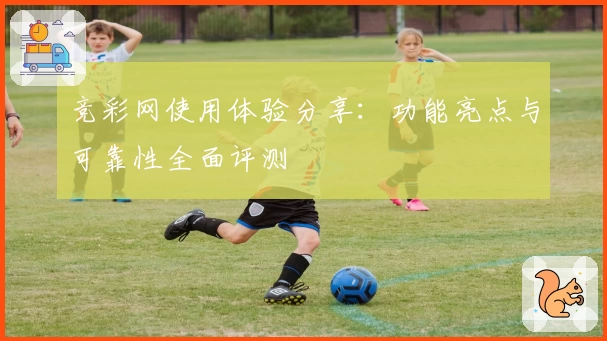 竞彩网使用体验分享：功能亮点与可靠性全面评测