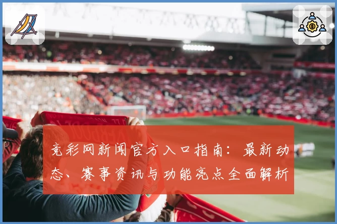 竞彩网新闻官方入口指南：最新动态、赛事资讯与功能亮点全面解析