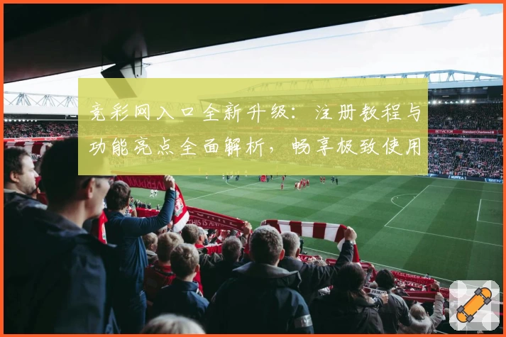 竞彩网入口全新升级：注册教程与功能亮点全面解析，畅享极致使用体验