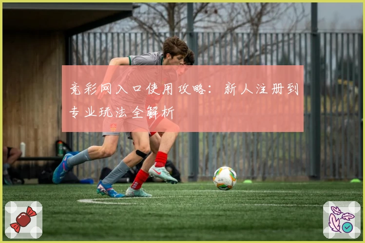 竞彩网入口使用攻略:新人注册到专业玩法全解析