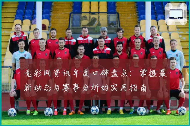 竞彩网资讯年度口碑盘点：掌握最新动态与赛事分析的实用指南