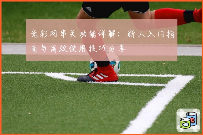 竞彩网串关功能详解：新人入门指南与高效使用技巧分享