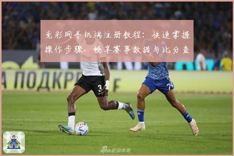 竞彩网手机端注册教程：快速掌握操作步骤，畅享赛事数据与比分查询