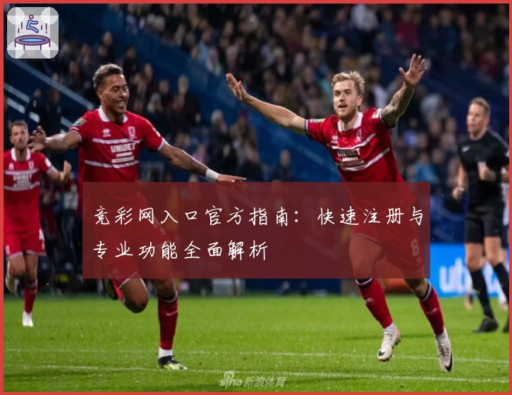 竞彩网入口官方指南：快速注册与专业功能全面解析