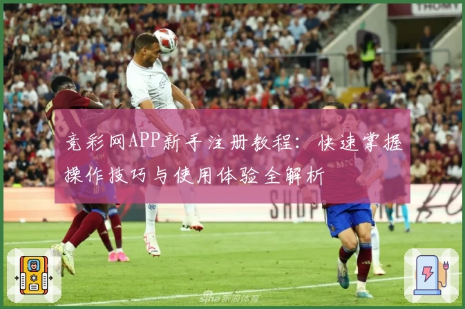 竞彩网APP新手注册教程：快速掌握操作技巧与使用体验全解析