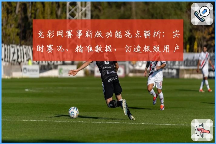 竞彩网赛事新版功能亮点解析：实时赛况、精准数据，打造极致用户体验