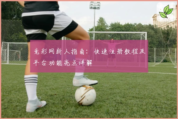 竞彩网新人指南:快速注册教程及平台功能亮点详解