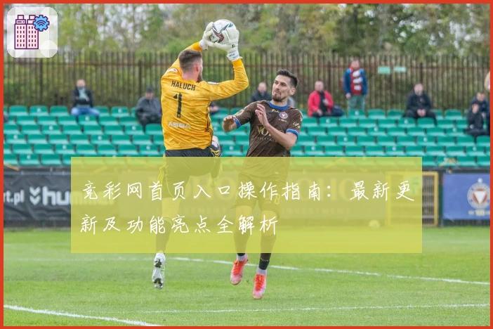 竞彩网首页入口操作指南：最新更新及功能亮点全解析