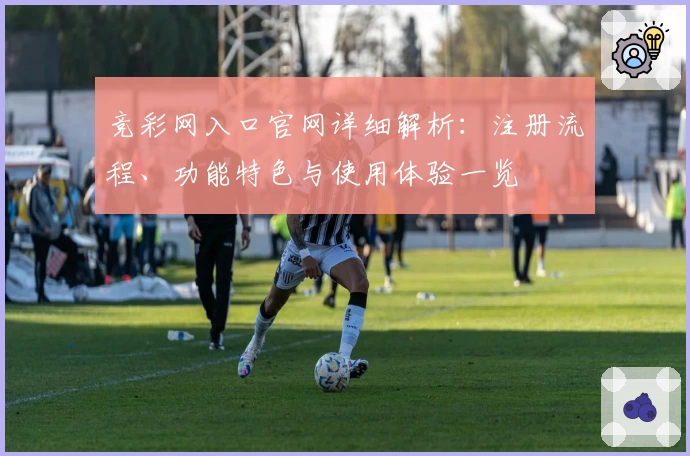 竞彩网入口官网详细解析：注册流程、功能特色与使用体验一览