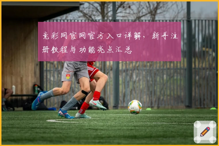 竞彩网官网官方入口详解,新手注册教程与功能亮点汇总