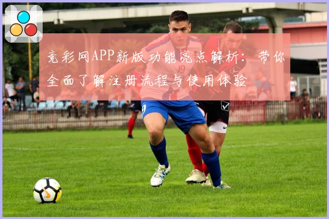 竞彩网APP新版功能亮点解析:带你全面了解注册流程与使用体验