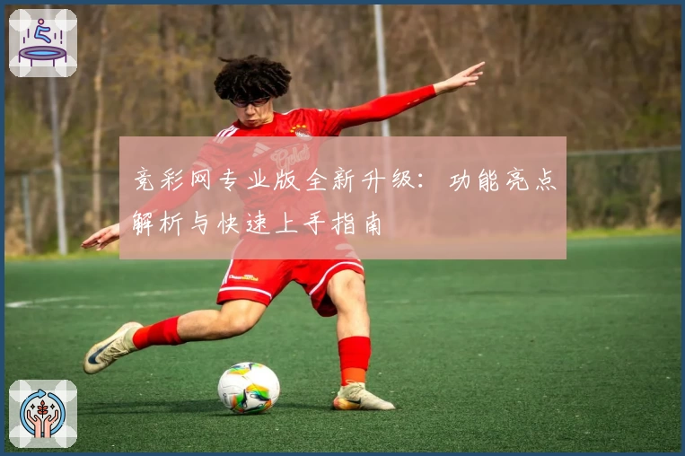 竞彩网专业版全新升级：功能亮点解析与快速上手指南
