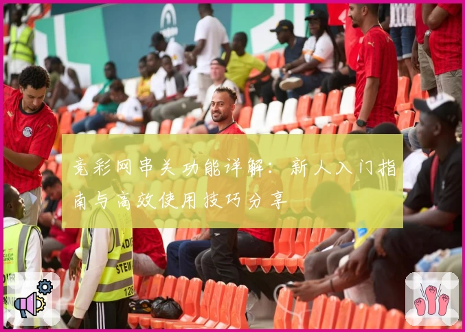 竞彩网串关功能详解：新人入门指南与高效使用技巧分享