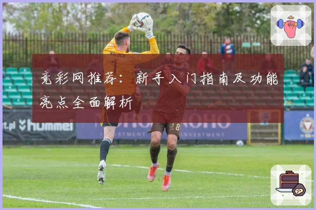 竞彩网推荐：新手入门指南及功能亮点全面解析