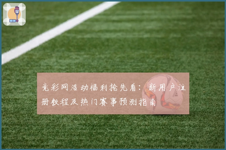 竞彩网活动福利抢先看：新用户注册教程及热门赛事预测指南