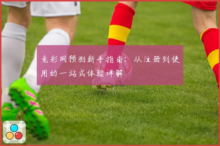 竞彩网预测新手指南：从注册到使用的一站式体验详解