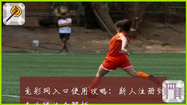 竞彩网入口使用攻略:新人注册到专业玩法全解析