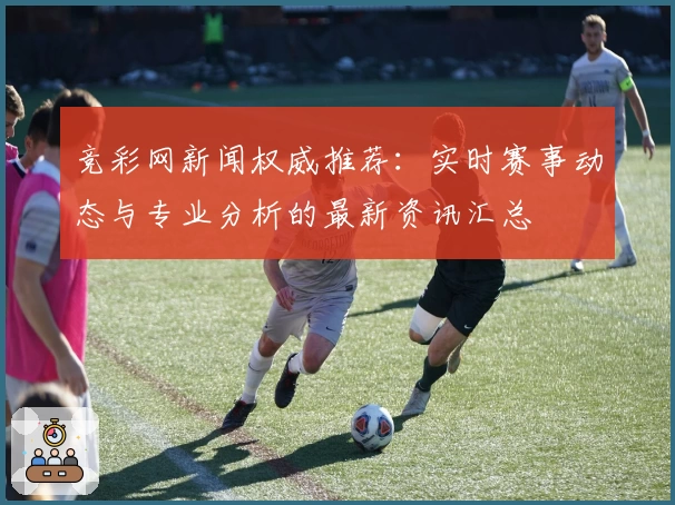 竞彩网新闻权威推荐：实时赛事动态与专业分析的最新资讯汇总