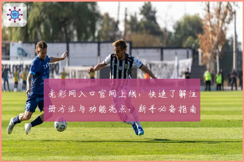 竞彩网入口官网上线,快速了解注册方法与功能亮点,新手必备指南