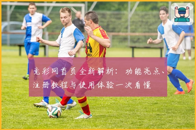 竞彩网首页全新解析：功能亮点、注册教程与使用体验一次看懂