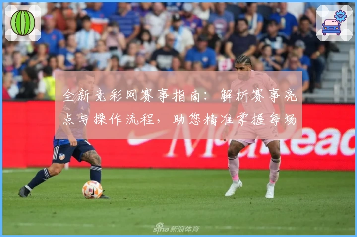 全新竞彩网赛事指南：解析赛事亮点与操作流程，助您精准掌握每场焦点战